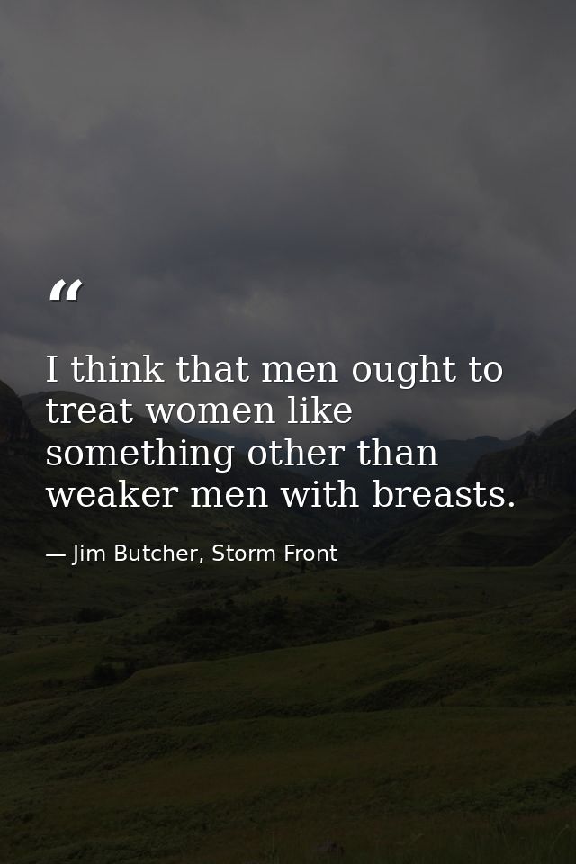 I think that men ought to treat women like something other than weaker men with breasts. — Jim Butcher, Storm Front