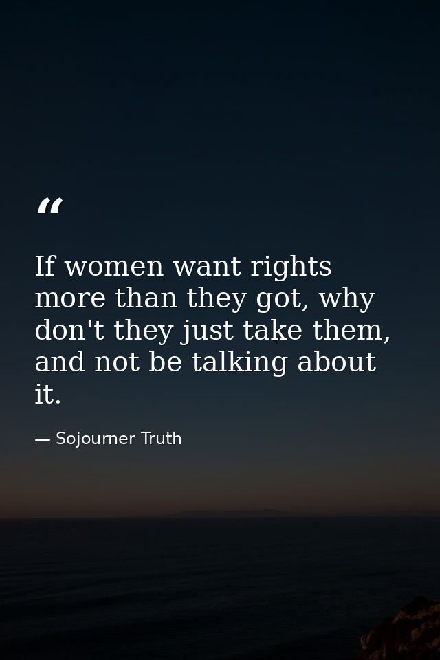 If women want rights more than they got, why don't they just take them, and not be talking about it. — Sojourner Truth