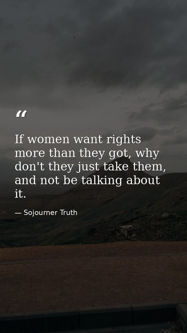 If women want rights more than they got, why don't they just take them, and not be talking about it. — Sojourner Truth
