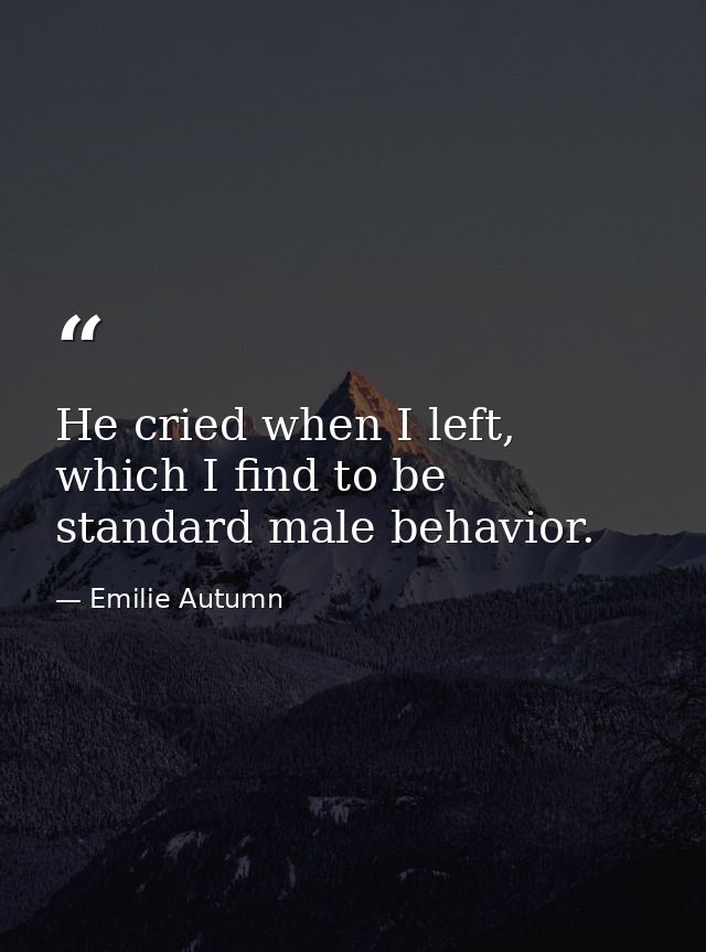 He cried when I left, which I find to be standard male behavior. — Emilie Autumn