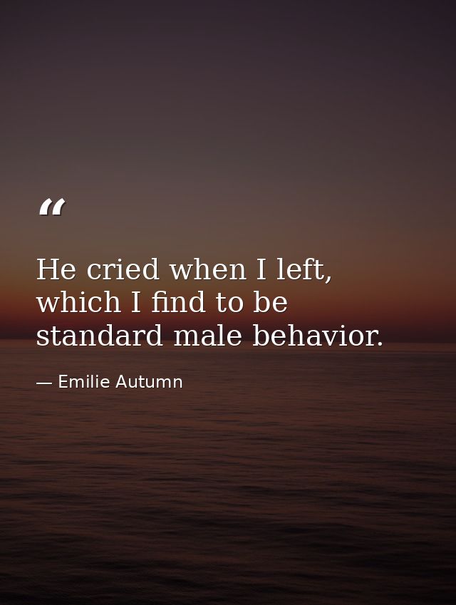 He cried when I left, which I find to be standard male behavior. — Emilie Autumn