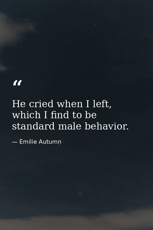 He cried when I left, which I find to be standard male behavior. — Emilie Autumn