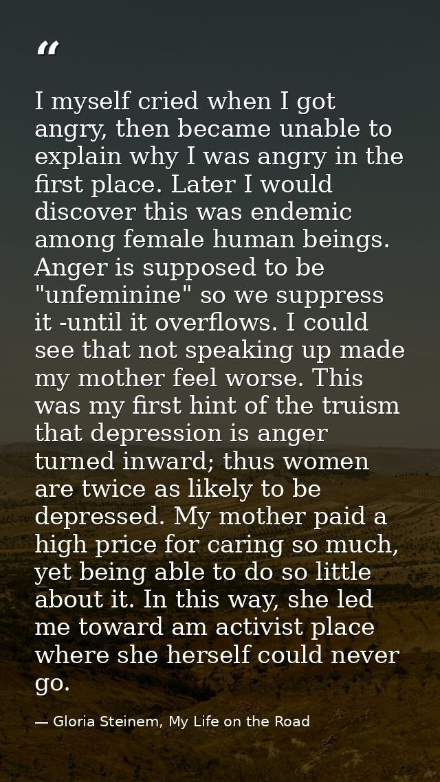 I myself cried when I got angry, then became unable to explain why I was angry in the first place. Later I would discove — Gloria Steinem, My Life on the Road