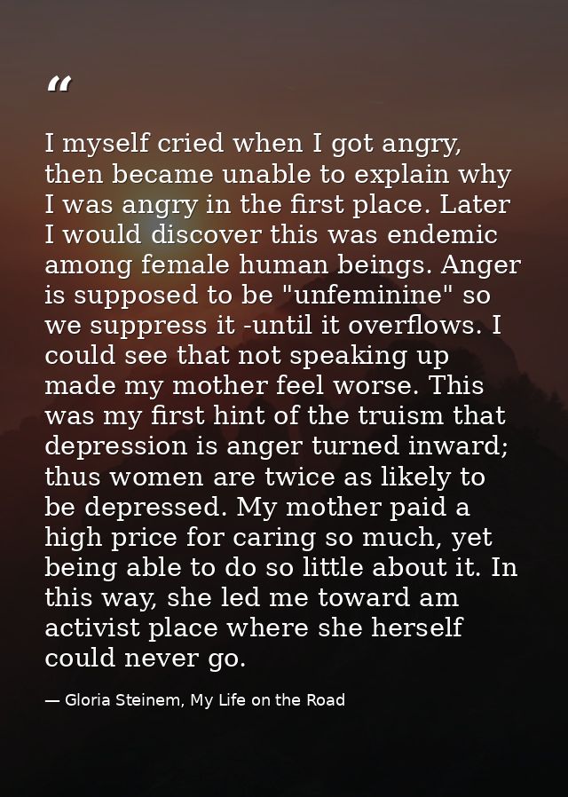 I myself cried when I got angry, then became unable to explain why I was angry in the first place. Later I would discove — Gloria Steinem, My Life on the Road