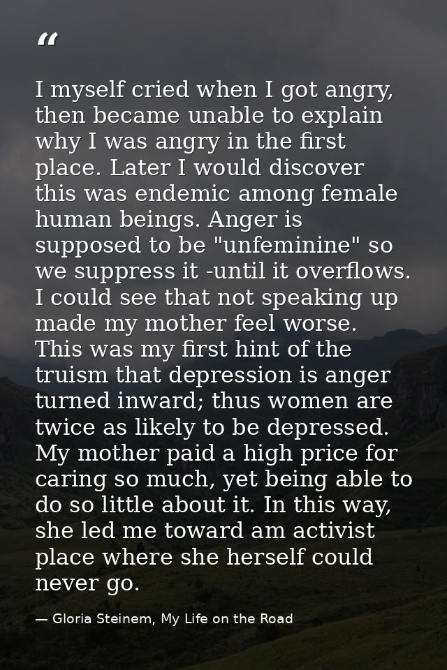 I myself cried when I got angry, then became unable to explain why I was angry in the first place. Later I would discove — Gloria Steinem, My Life on the Road
