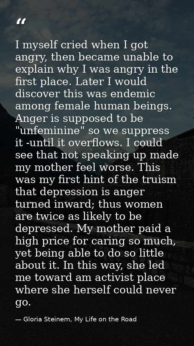 I myself cried when I got angry, then became unable to explain why I was angry in the first place. Later I would discove — Gloria Steinem, My Life on the Road
