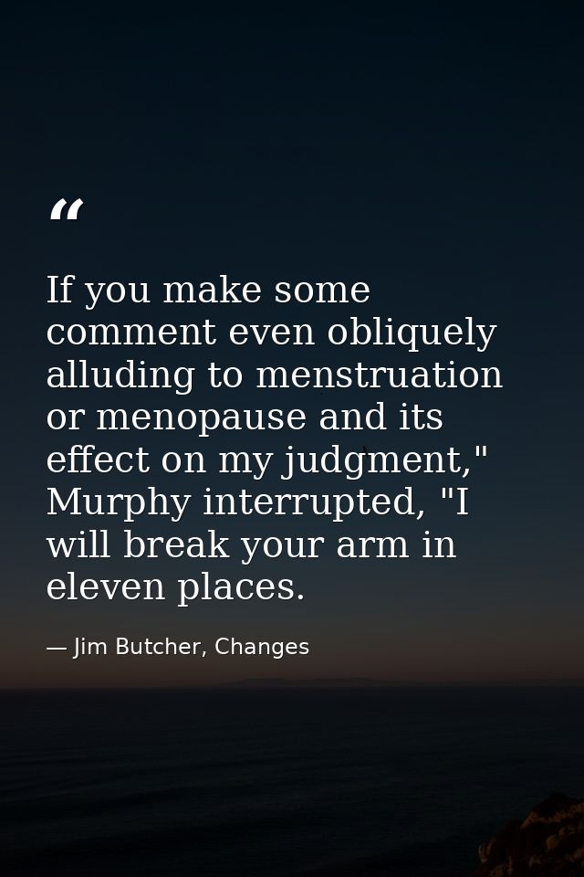 If you make some comment even obliquely alluding to menstruation or menopause and its effect on my judgment," Murphy int — Jim Butcher, Changes