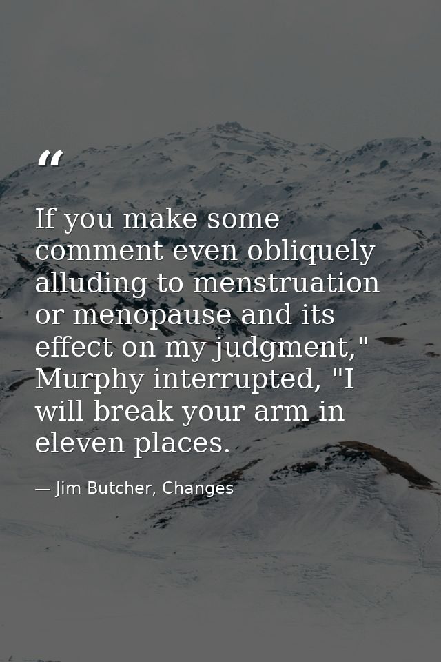 If you make some comment even obliquely alluding to menstruation or menopause and its effect on my judgment," Murphy int — Jim Butcher, Changes