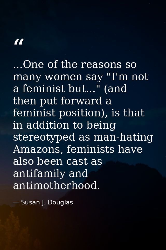 ...One of the reasons so many women say "I'm not a feminist but..." (and then put forward a feminist position), is that  — Susan J. Douglas