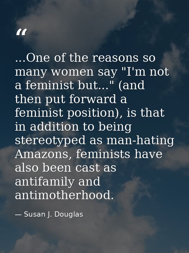 ...One of the reasons so many women say "I'm not a feminist but..." (and then put forward a feminist position), is that  — Susan J. Douglas