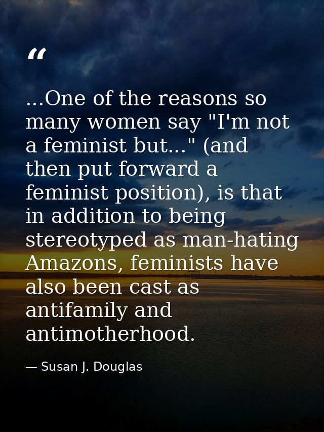 ...One of the reasons so many women say "I'm not a feminist but..." (and then put forward a feminist position), is that  — Susan J. Douglas
