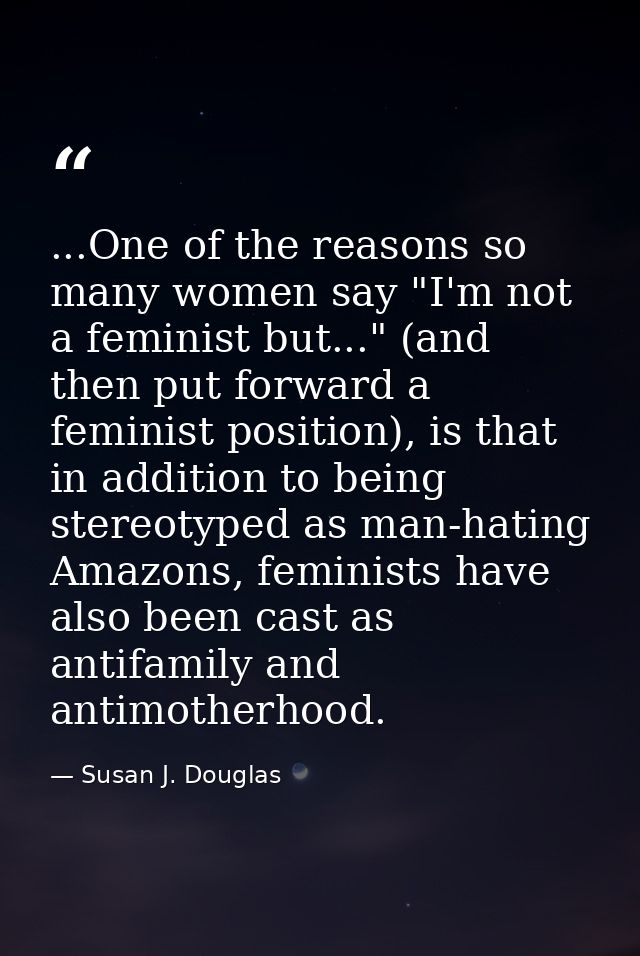 ...One of the reasons so many women say "I'm not a feminist but..." (and then put forward a feminist position), is that  — Susan J. Douglas