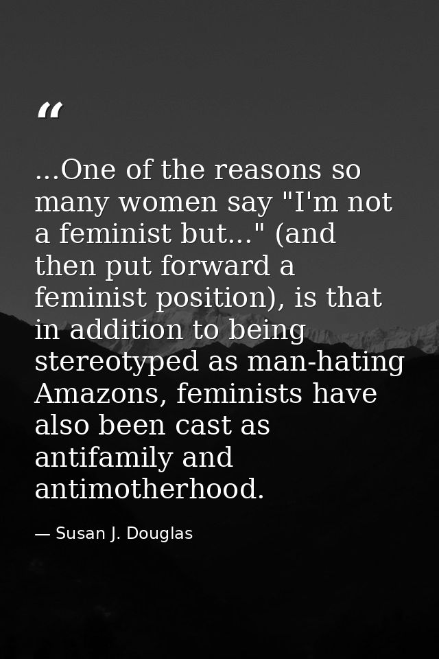 ...One of the reasons so many women say "I'm not a feminist but..." (and then put forward a feminist position), is that  — Susan J. Douglas