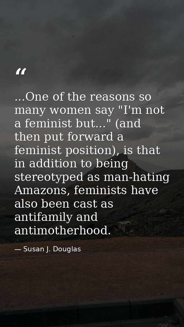 ...One of the reasons so many women say "I'm not a feminist but..." (and then put forward a feminist position), is that  — Susan J. Douglas