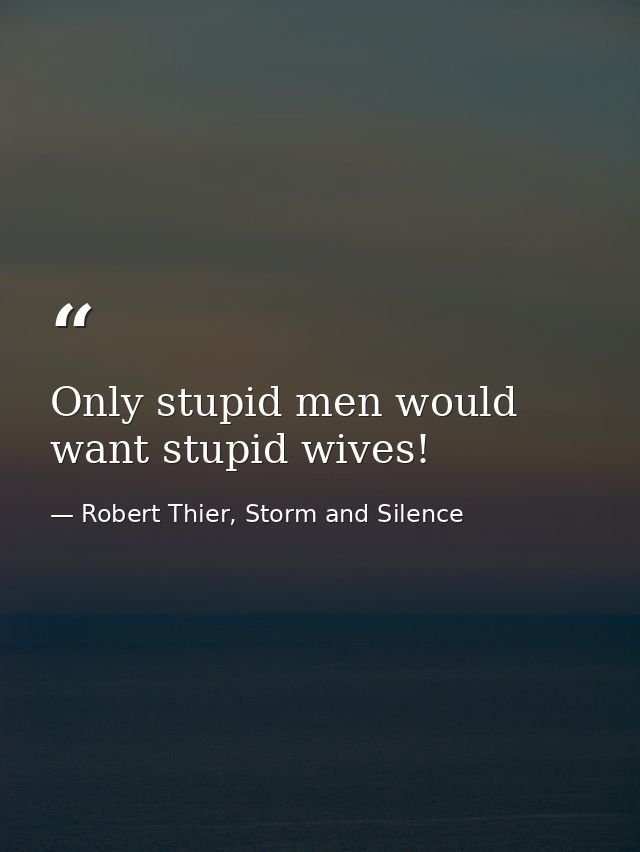 Only stupid men would want stupid wives! — Robert Thier, Storm and Silence