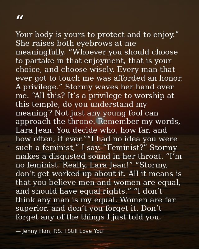 Your body is yours to protect and to enjoy.” She raises both eyebrows at me meaningfully. “Whoever you should choose to  — Jenny Han, P.S. I Still Love You