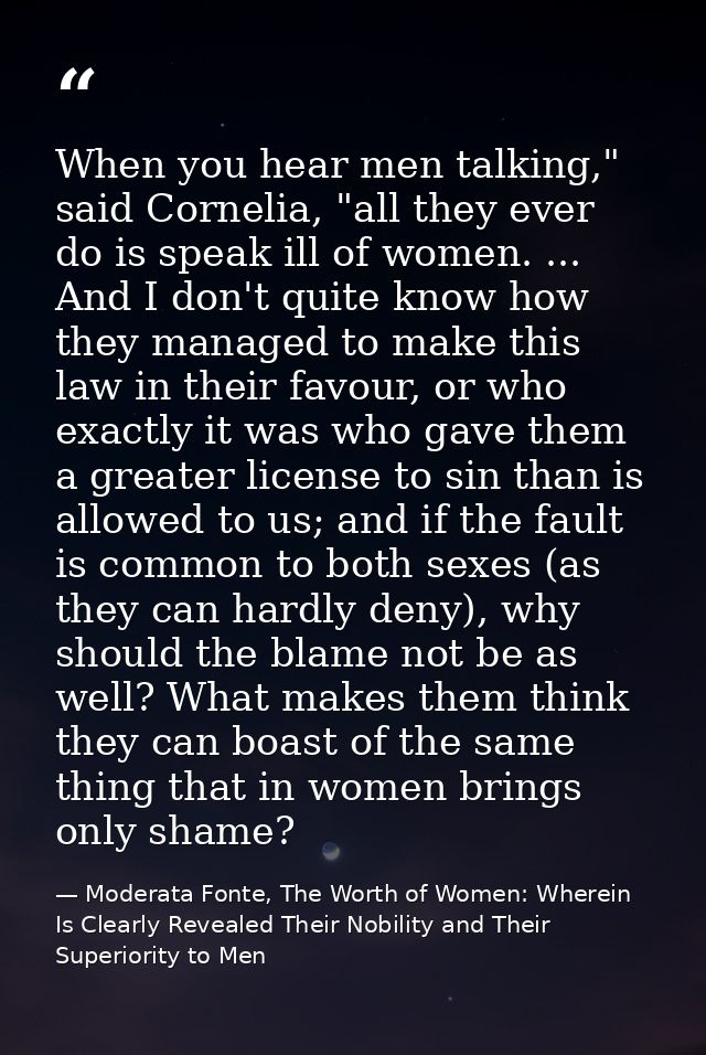 When you hear men talking," said Cornelia, "all they ever do is speak ill of women. ... And I don't quite know how they  — Moderata Fonte, The Worth of Women: Wherein Is Clearly Revealed Their Nobility and Their Superiority to Men