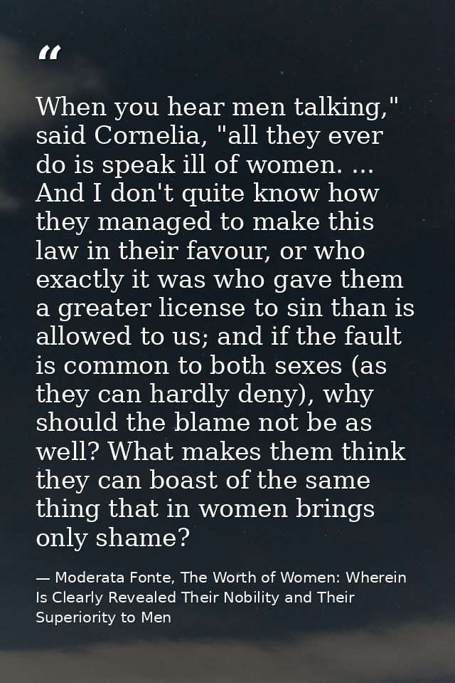 When you hear men talking," said Cornelia, "all they ever do is speak ill of women. ... And I don't quite know how they  — Moderata Fonte, The Worth of Women: Wherein Is Clearly Revealed Their Nobility and Their Superiority to Men