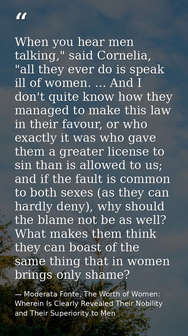 When you hear men talking," said Cornelia, "all they ever do is speak ill of women. ... And I don't quite know how they  — Moderata Fonte, The Worth of Women: Wherein Is Clearly Revealed Their Nobility and Their Superiority to Men