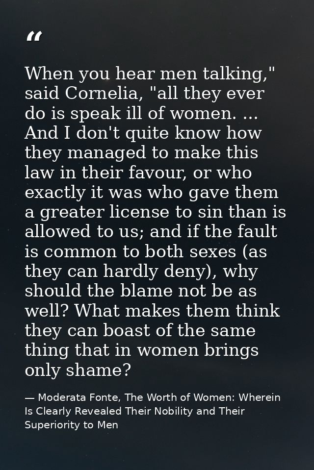 When you hear men talking," said Cornelia, "all they ever do is speak ill of women. ... And I don't quite know how they  — Moderata Fonte, The Worth of Women: Wherein Is Clearly Revealed Their Nobility and Their Superiority to Men