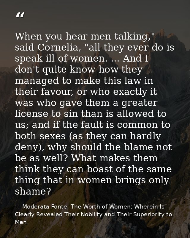 When you hear men talking," said Cornelia, "all they ever do is speak ill of women. ... And I don't quite know how they  — Moderata Fonte, The Worth of Women: Wherein Is Clearly Revealed Their Nobility and Their Superiority to Men