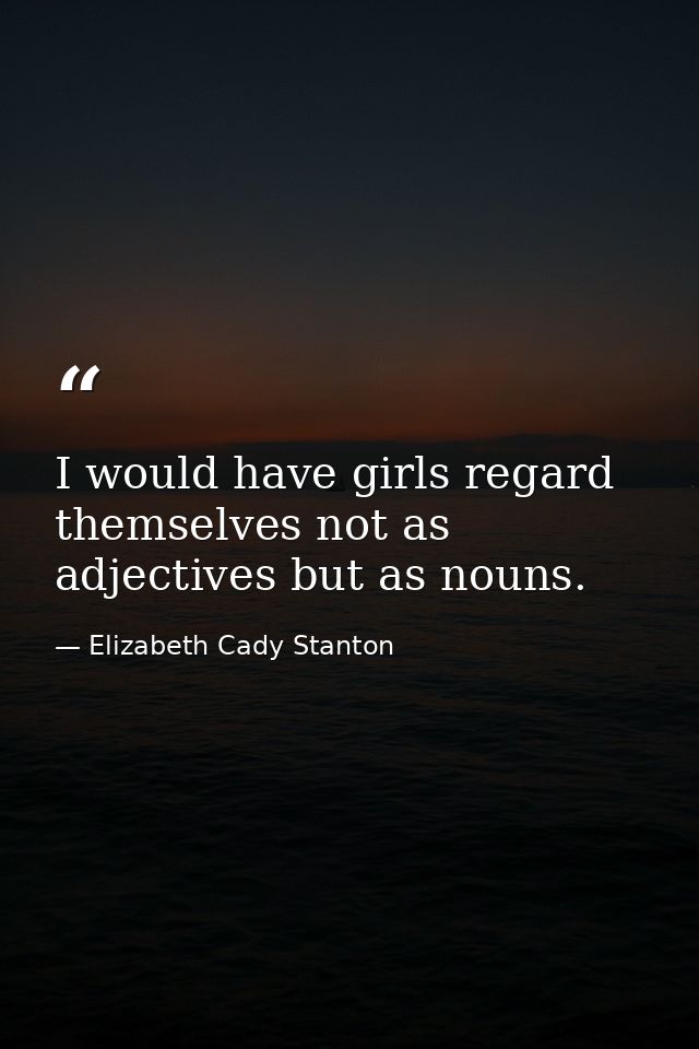 I would have girls regard themselves not as adjectives but as nouns. — Elizabeth Cady Stanton