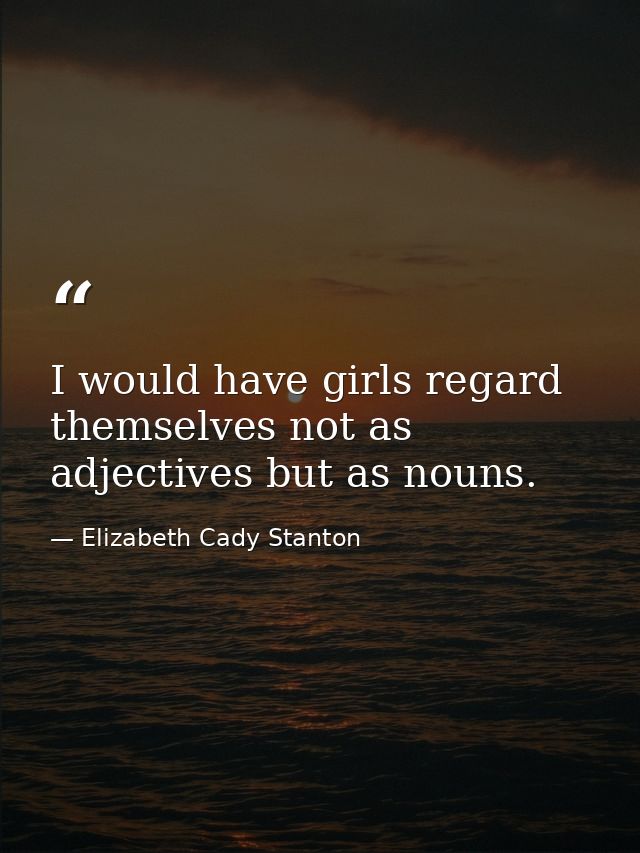I would have girls regard themselves not as adjectives but as nouns. — Elizabeth Cady Stanton
