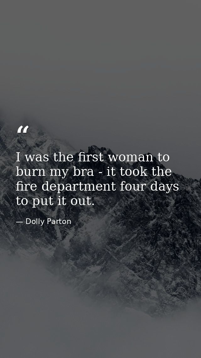 I was the first woman to burn my bra - it took the fire department four days to put it out. — Dolly Parton