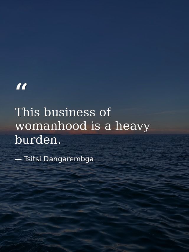 This business of womanhood is a heavy burden. — Tsitsi Dangarembga