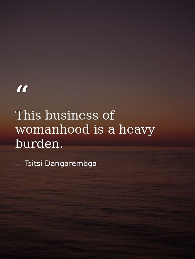 This business of womanhood is a heavy burden. — Tsitsi Dangarembga