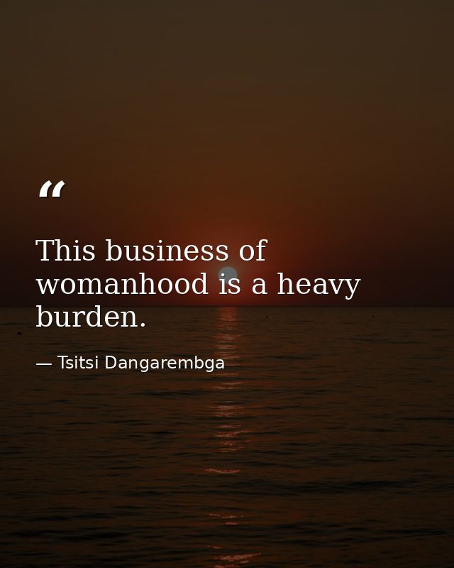 This business of womanhood is a heavy burden. — Tsitsi Dangarembga