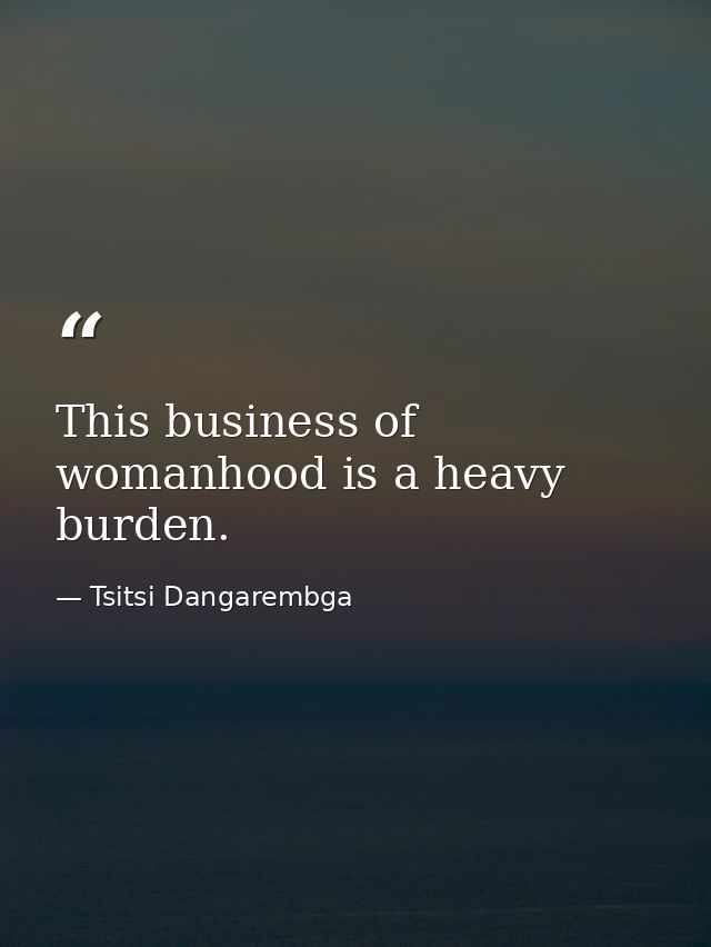 This business of womanhood is a heavy burden. — Tsitsi Dangarembga