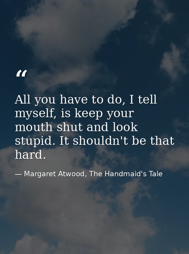 All you have to do, I tell myself, is keep your mouth shut and look stupid. It shouldn't be that hard. — Margaret Atwood, The Handmaid's Tale