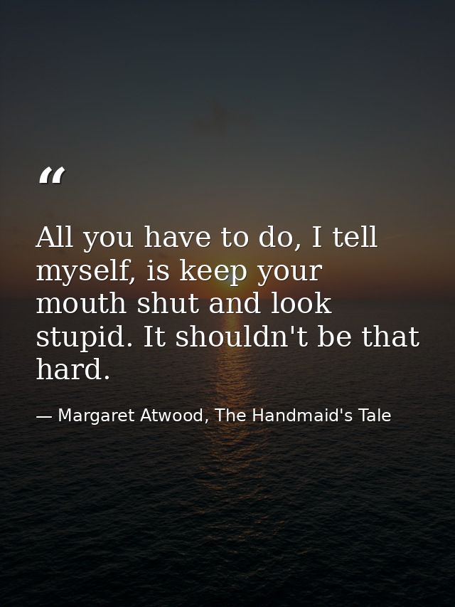 All you have to do, I tell myself, is keep your mouth shut and look stupid. It shouldn't be that hard. — Margaret Atwood, The Handmaid's Tale