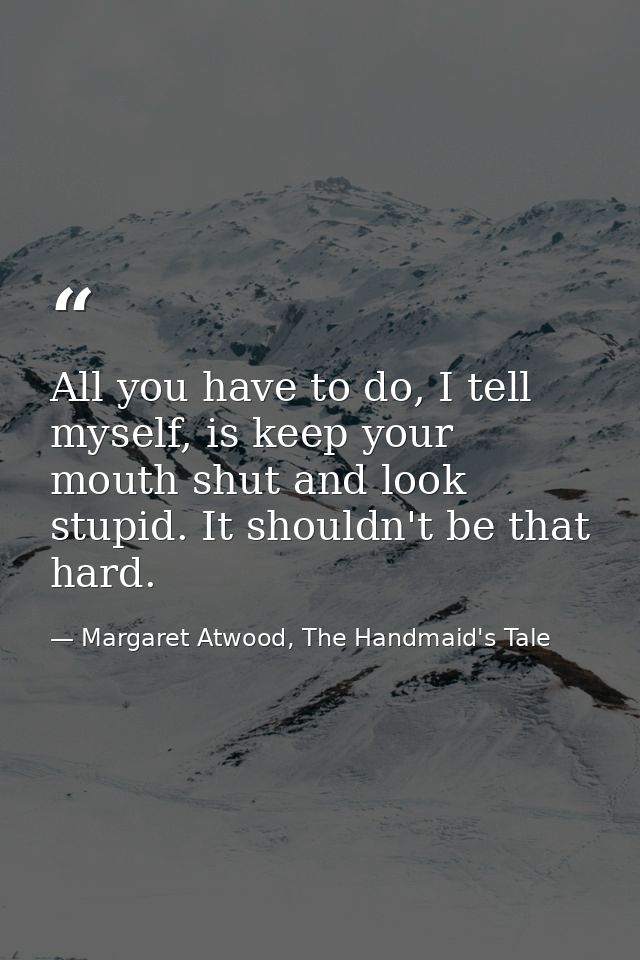 All you have to do, I tell myself, is keep your mouth shut and look stupid. It shouldn't be that hard. — Margaret Atwood, The Handmaid's Tale