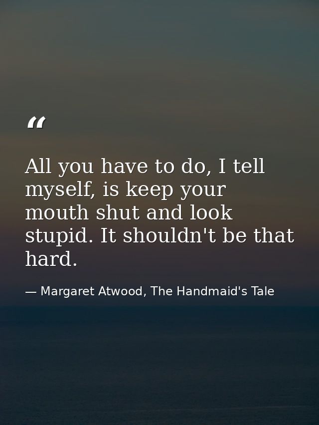 All you have to do, I tell myself, is keep your mouth shut and look stupid. It shouldn't be that hard. — Margaret Atwood, The Handmaid's Tale