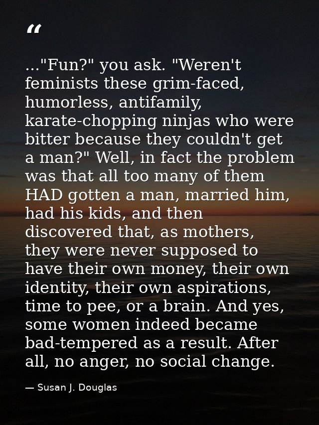 ..."Fun?" you ask. "Weren't feminists these grim-faced, humorless, antifamily, karate-chopping ninjas who were bitter be — Susan J. Douglas