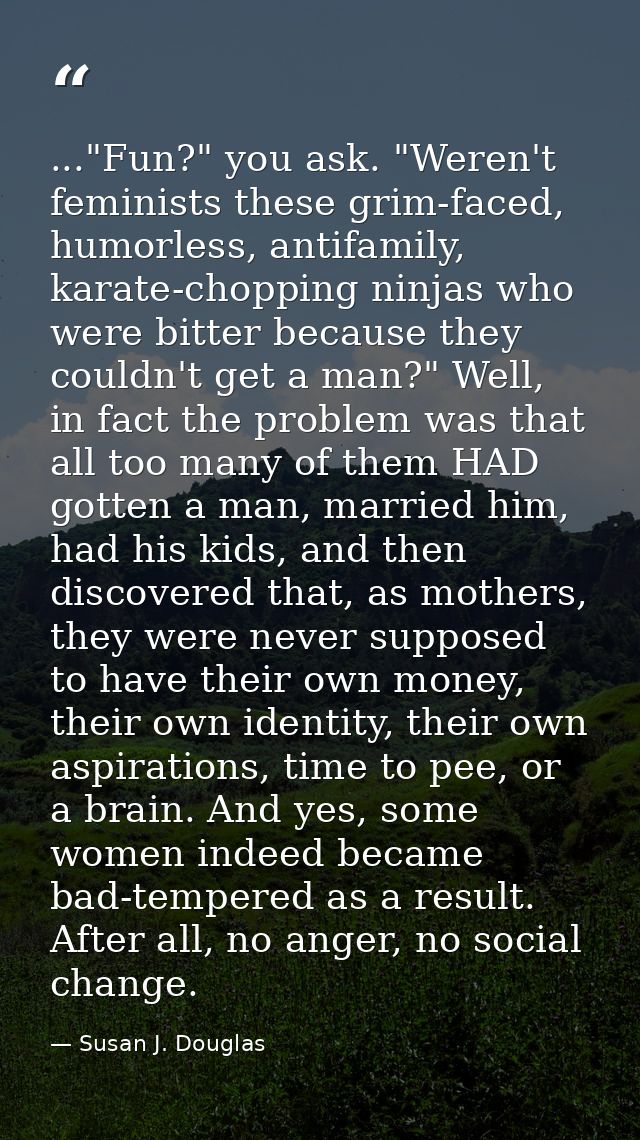 ..."Fun?" you ask. "Weren't feminists these grim-faced, humorless, antifamily, karate-chopping ninjas who were bitter be — Susan J. Douglas