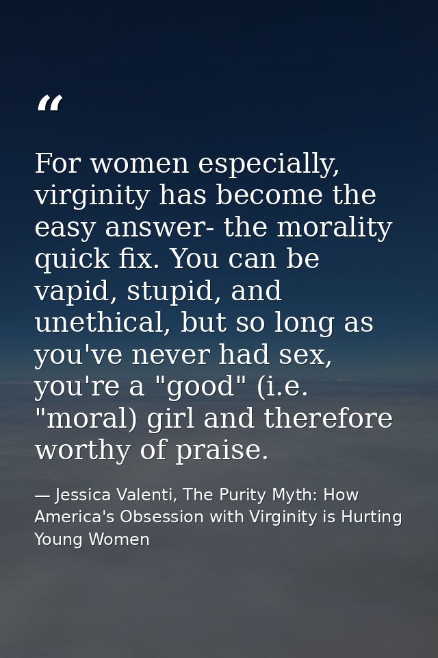For women especially, virginity has become the easy answer- the morality quick fix. You can be vapid, stupid, and unethi — Jessica Valenti, The Purity Myth: How America's Obsession with Virginity is Hurting Young Women