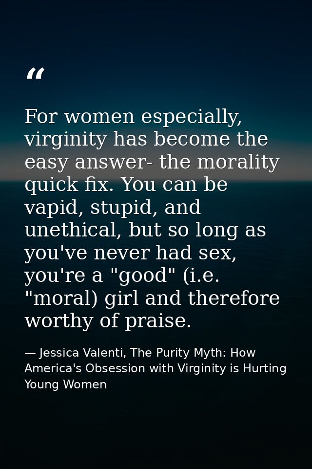 For women especially, virginity has become the easy answer- the morality quick fix. You can be vapid, stupid, and unethi — Jessica Valenti, The Purity Myth: How America's Obsession with Virginity is Hurting Young Women