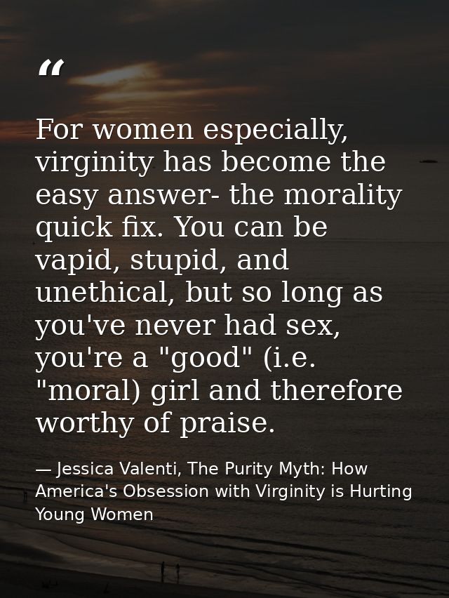 For women especially, virginity has become the easy answer- the morality quick fix. You can be vapid, stupid, and unethi — Jessica Valenti, The Purity Myth: How America's Obsession with Virginity is Hurting Young Women