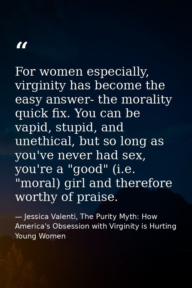 For women especially, virginity has become the easy answer- the morality quick fix. You can be vapid, stupid, and unethi — Jessica Valenti, The Purity Myth: How America's Obsession with Virginity is Hurting Young Women