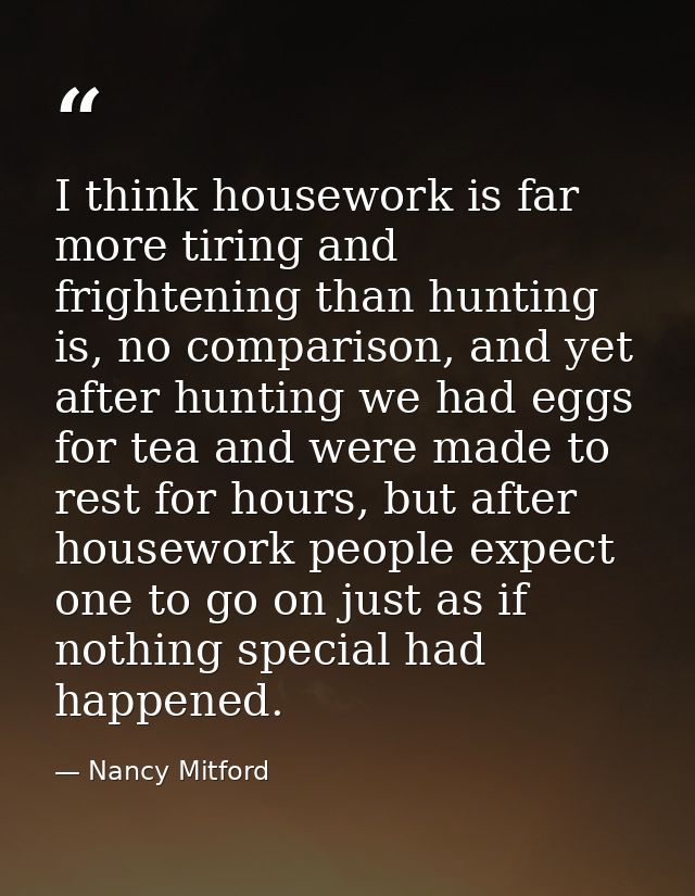 I think housework is far more tiring and frightening than hunting is, no comparison, and yet after hunting we had eggs f — Nancy Mitford