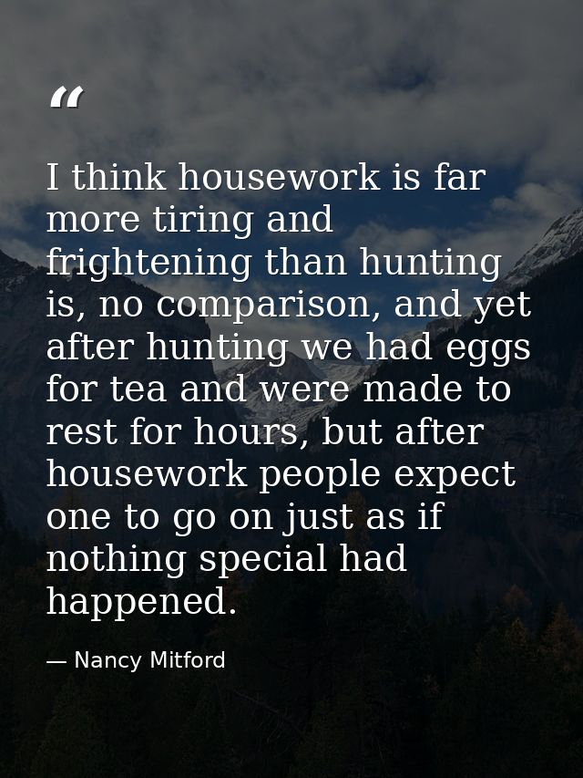 I think housework is far more tiring and frightening than hunting is, no comparison, and yet after hunting we had eggs f — Nancy Mitford