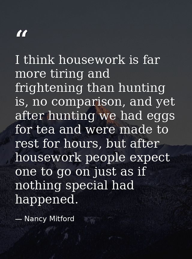 I think housework is far more tiring and frightening than hunting is, no comparison, and yet after hunting we had eggs f — Nancy Mitford