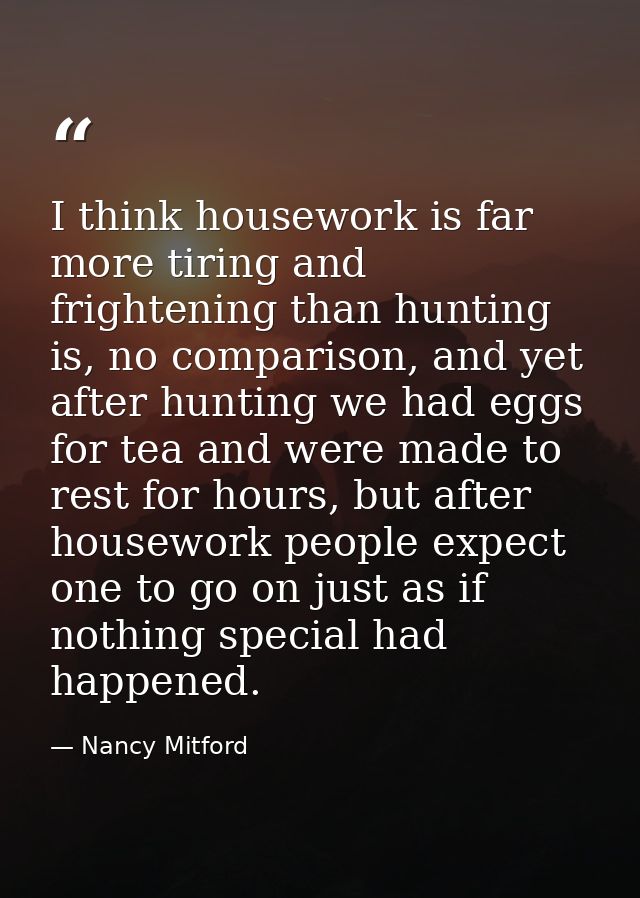 I think housework is far more tiring and frightening than hunting is, no comparison, and yet after hunting we had eggs f — Nancy Mitford