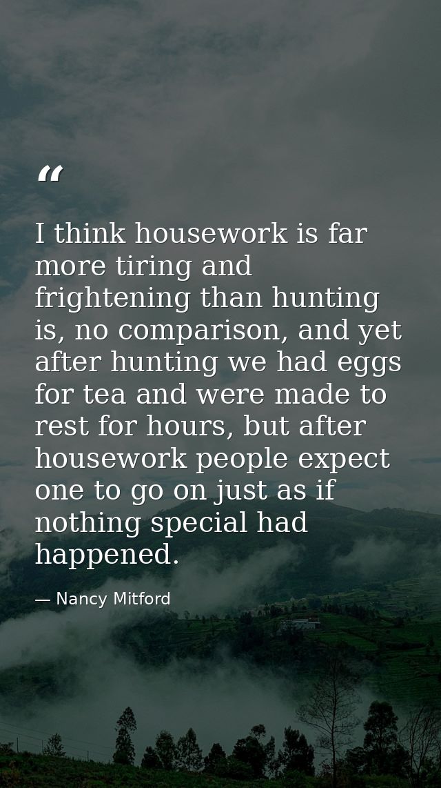 I think housework is far more tiring and frightening than hunting is, no comparison, and yet after hunting we had eggs f — Nancy Mitford