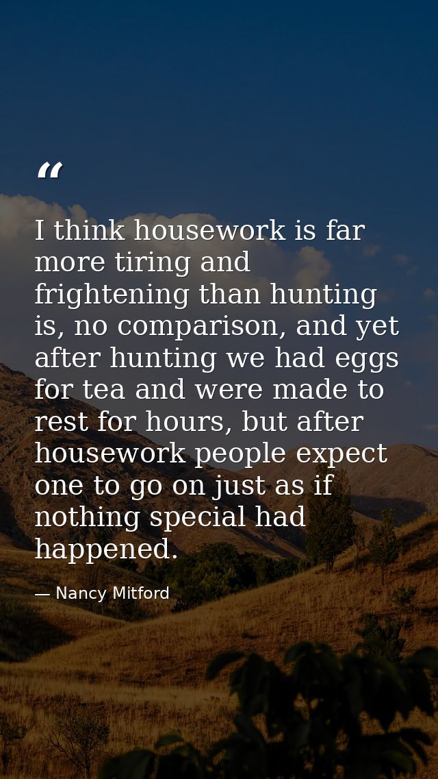I think housework is far more tiring and frightening than hunting is, no comparison, and yet after hunting we had eggs f — Nancy Mitford