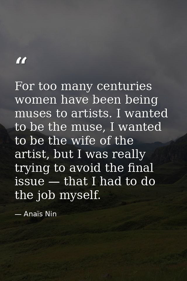 For too many centuries women have been being muses to artists. I wanted to be the muse, I wanted to be the wife of the a — Anaïs Nin