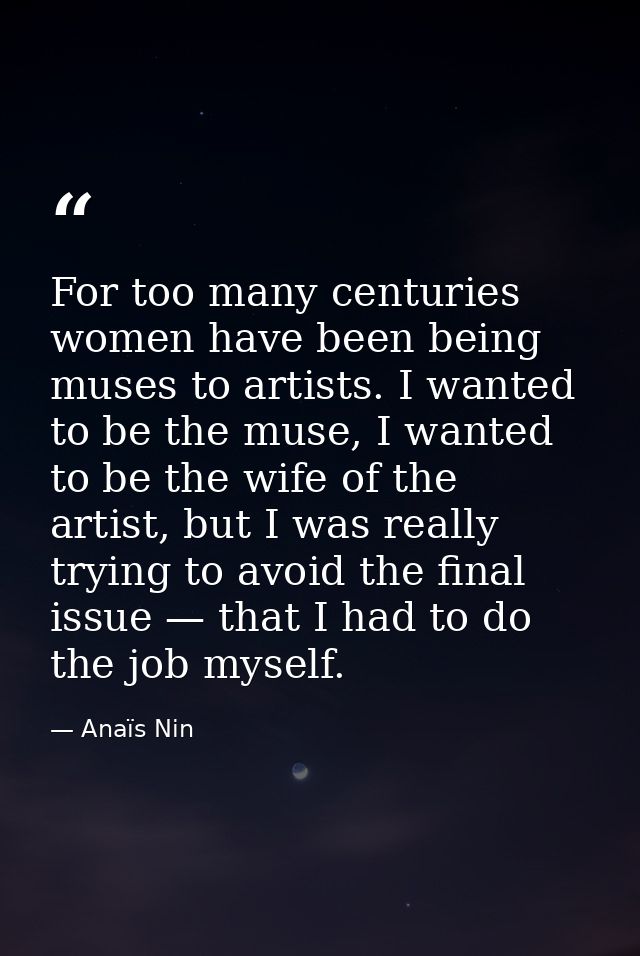 For too many centuries women have been being muses to artists. I wanted to be the muse, I wanted to be the wife of the a — Anaïs Nin